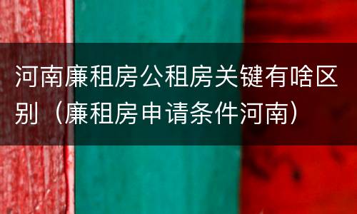 河南廉租房公租房关键有啥区别（廉租房申请条件河南）