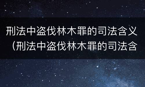 刑法中盗伐林木罪的司法含义（刑法中盗伐林木罪的司法含义是）