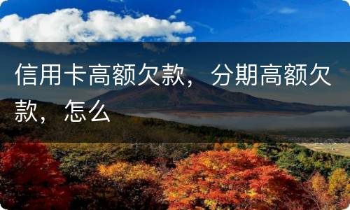 信用卡高额欠款，分期高额欠款，怎么