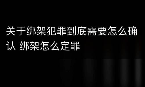 关于绑架犯罪到底需要怎么确认 绑架怎么定罪