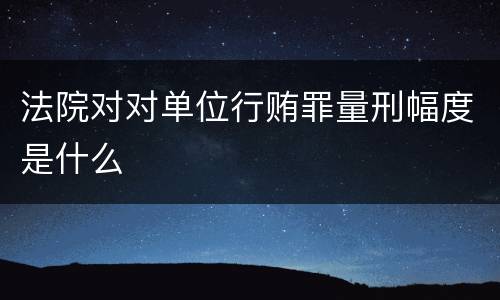法院对对单位行贿罪量刑幅度是什么