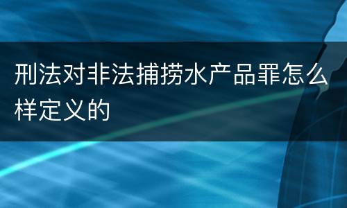 刑法对非法捕捞水产品罪怎么样定义的