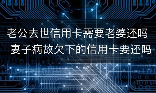 老公去世信用卡需要老婆还吗 妻子病故欠下的信用卡要还吗?
