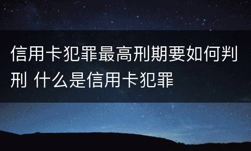 信用卡犯罪最高刑期要如何判刑 什么是信用卡犯罪