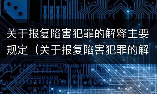 关于报复陷害犯罪的解释主要规定（关于报复陷害犯罪的解释主要规定是）