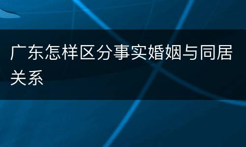 广东怎样区分事实婚姻与同居关系