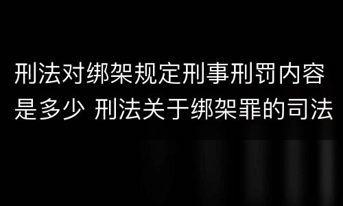 刑法对绑架规定刑事刑罚内容是多少 刑法关于绑架罪的司法解释