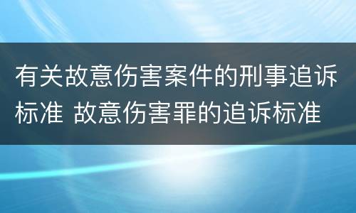 有关故意伤害案件的刑事追诉标准 故意伤害罪的追诉标准
