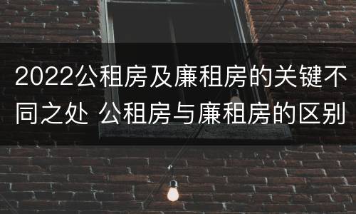 2022公租房及廉租房的关键不同之处 公租房与廉租房的区别都在此,别再搞错了!