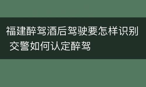 福建醉驾酒后驾驶要怎样识别 交警如何认定醉驾