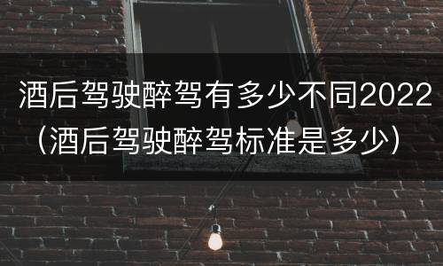 酒后驾驶醉驾有多少不同2022（酒后驾驶醉驾标准是多少）