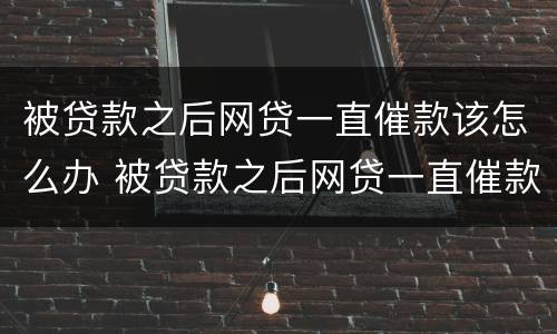被贷款之后网贷一直催款该怎么办 被贷款之后网贷一直催款该怎么办理
