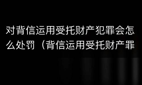 对背信运用受托财产犯罪会怎么处罚（背信运用受托财产罪和违法运用资金罪）