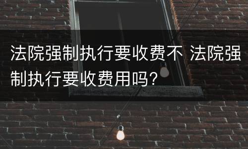 法院强制执行要收费不 法院强制执行要收费用吗?