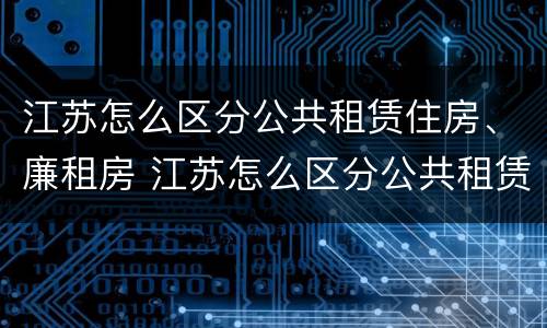 江苏怎么区分公共租赁住房、廉租房 江苏怎么区分公共租赁住房,廉租房呢