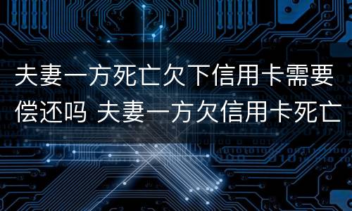 夫妻一方死亡欠下信用卡需要偿还吗 夫妻一方欠信用卡死亡一方无力偿还