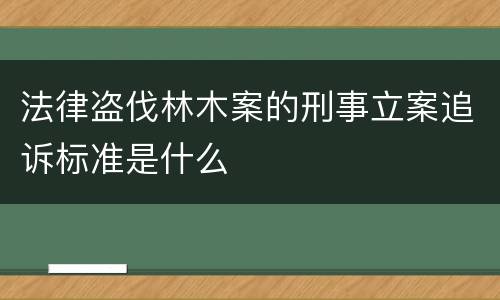 法律盗伐林木案的刑事立案追诉标准是什么