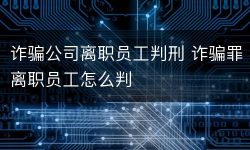 诈骗公司离职员工判刑 诈骗罪离职员工怎么判