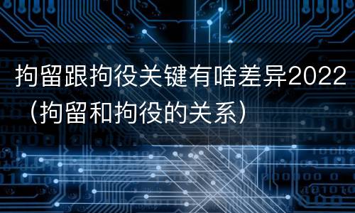 拘留跟拘役关键有啥差异2022（拘留和拘役的关系）
