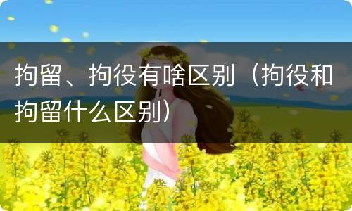 拘留、拘役有啥区别（拘役和拘留什么区别）