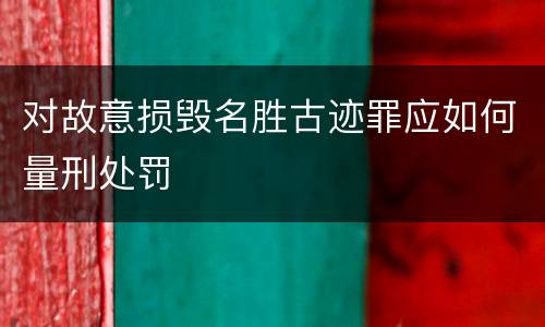 对故意损毁名胜古迹罪应如何量刑处罚