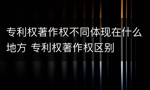 专利权著作权不同体现在什么地方 专利权著作权区别