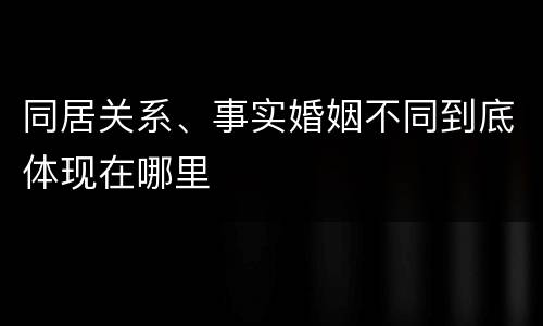 同居关系、事实婚姻不同到底体现在哪里