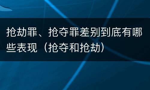 抢劫罪、抢夺罪差别到底有哪些表现（抢夺和抢劫）