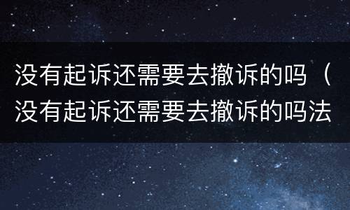 没有起诉还需要去撤诉的吗（没有起诉还需要去撤诉的吗法院）