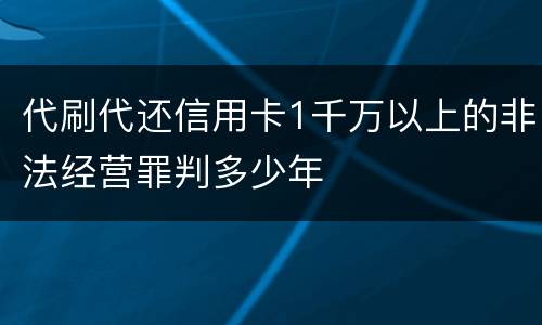 代刷代还信用卡1千万以上的非法经营罪判多少年