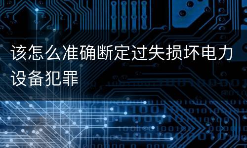 该怎么准确断定过失损坏电力设备犯罪