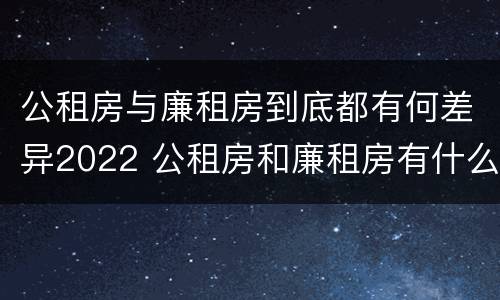 公租房与廉租房到底都有何差异2022 公租房和廉租房有什么不同?