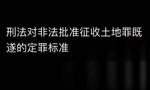 刑法对非法批准征收土地罪既遂的定罪标准