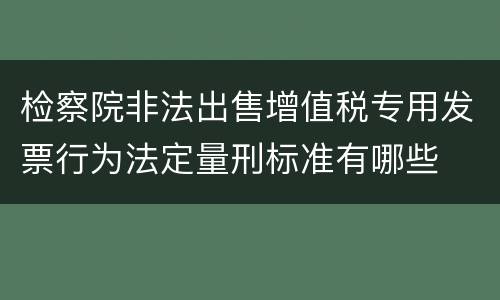 检察院非法出售增值税专用发票行为法定量刑标准有哪些