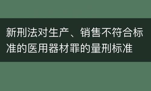 新刑法对生产、销售不符合标准的医用器材罪的量刑标准 新刑法对生产、销售不符合标准的医用器材罪的量刑标准
