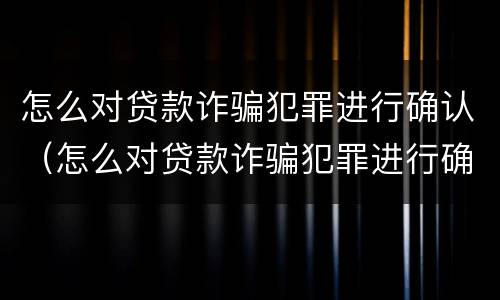 怎么对贷款诈骗犯罪进行确认（怎么对贷款诈骗犯罪进行确认呢）