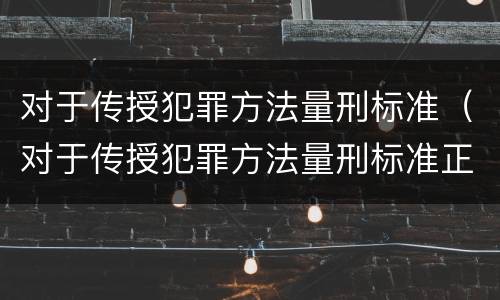 对于传授犯罪方法量刑标准（对于传授犯罪方法量刑标准正确的是）
