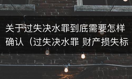 关于过失决水罪到底需要怎样确认（过失决水罪 财产损失标准）