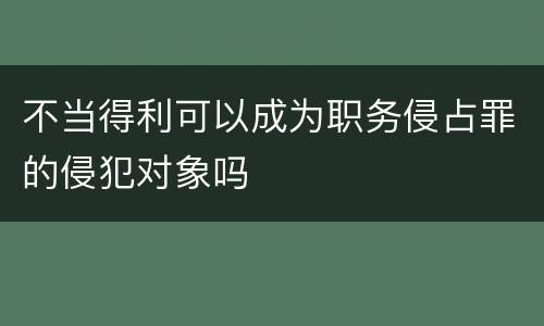 不当得利可以成为职务侵占罪的侵犯对象吗