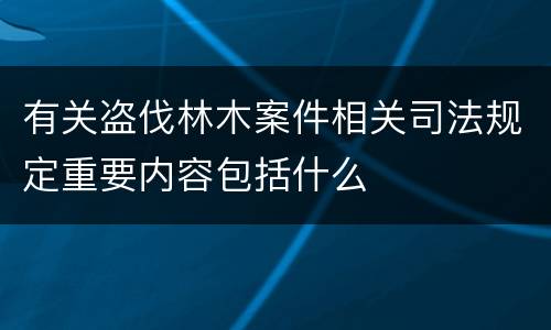 有关盗伐林木案件相关司法规定重要内容包括什么
