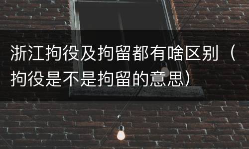 浙江拘役及拘留都有啥区别（拘役是不是拘留的意思）