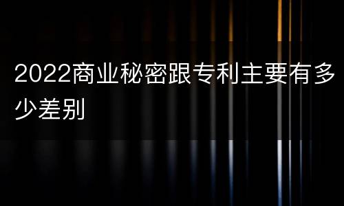 2022商业秘密跟专利主要有多少差别