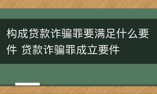 构成贷款诈骗罪要满足什么要件 贷款诈骗罪成立要件
