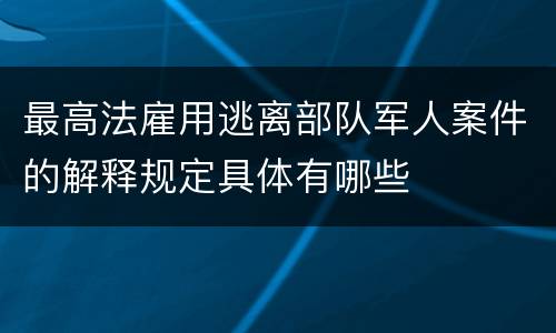 最高法雇用逃离部队军人案件的解释规定具体有哪些