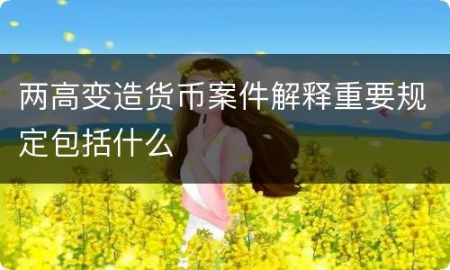 两高变造货币案件解释重要规定包括什么