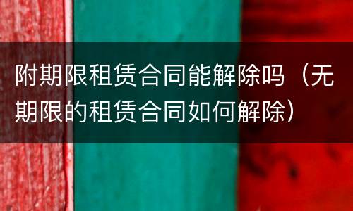 附期限租赁合同能解除吗（无期限的租赁合同如何解除）