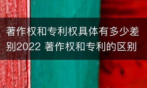 著作权和专利权具体有多少差别2022 著作权和专利的区别