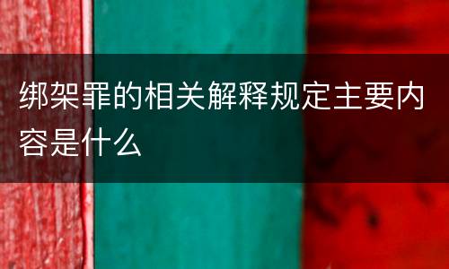 绑架罪的相关解释规定主要内容是什么
