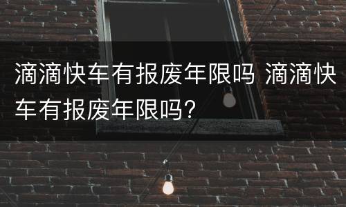 滴滴快车有报废年限吗 滴滴快车有报废年限吗?