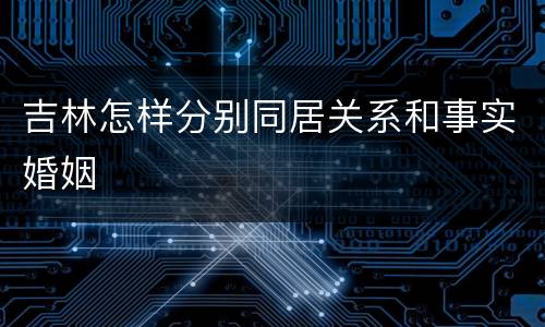 吉林怎样分别同居关系和事实婚姻